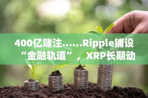 400亿赌注……Ripple铺设“金融轨道”，XRP长期动能能否蓄势待发？