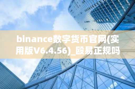 binance数字货币官网(实用版V6.4.56)_殴易正规吗