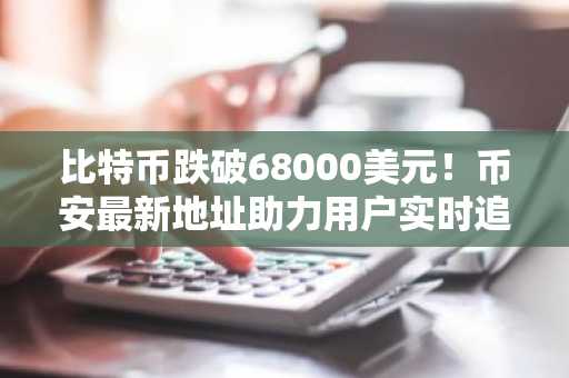 比特币跌破68000美元！币安最新地址助力用户实时追踪行情