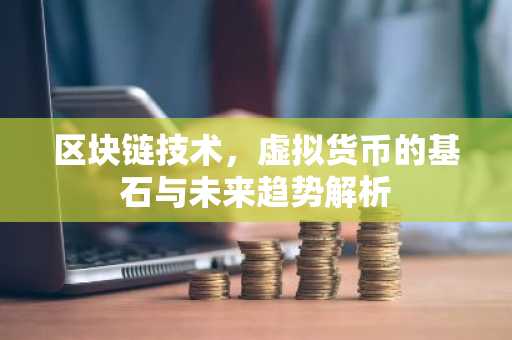 区块链技术，虚拟货币的基石与未来趋势解析