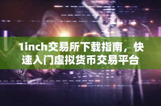1inch交易所下载指南,快速入门虚拟货币交易平台