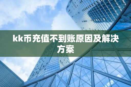 kk币充值不到账原因及解决方案
