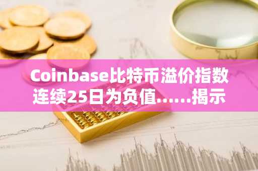 Coinbase比特币溢价指数连续25日为负值……揭示美国市场投资情绪降温信号