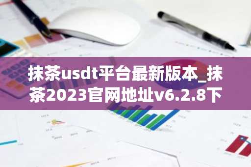 抹茶usdt平台最新版本_抹茶2023官网地址v6.2.8下载渠道