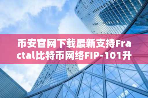 币安官网下载最新支持Fractal比特币网络FIP-101升级节点