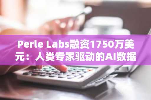 Perle Labs融资1750万美元：人类专家驱动的AI数据平台崛起