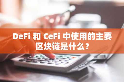 DeFi 和 CeFi 中使用的主要区块链是什么？