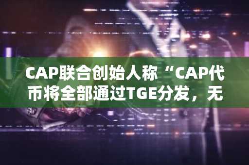 CAP联合创始人称“CAP代币将全部通过TGE分发，无空投计划……且不支付中心化交易所上币费用”