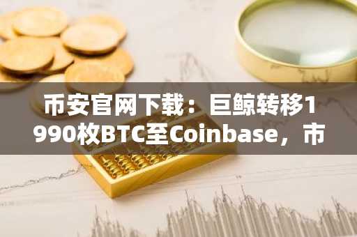 币安官网下载：巨鲸转移1990枚BTC至Coinbase，市场警惕抛售风险
