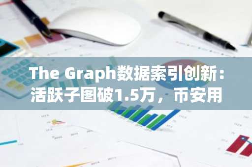 The Graph数据索引创新：活跃子图破1.5万，币安用户可实时追踪链上动态