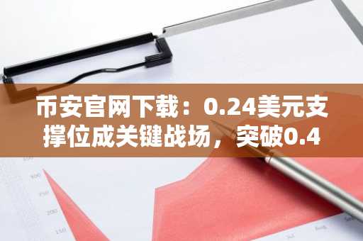 币安官网下载：0.24美元支撑位成关键战场，突破0.4374将挑战10美元目标