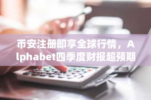 币安注册即享全球行情，Alphabet四季度财报超预期引爆科技股