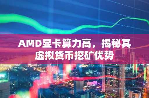 AMD显卡算力高，揭秘其虚拟货币挖矿优势