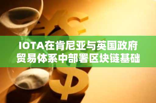 IOTA在肯尼亚与英国政府贸易体系中部署区块链基础设施