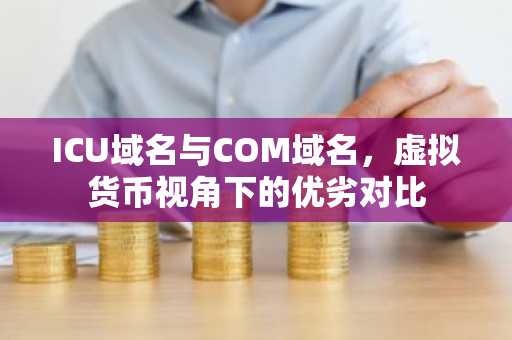 ICU域名与COM域名，虚拟货币视角下的优劣对比