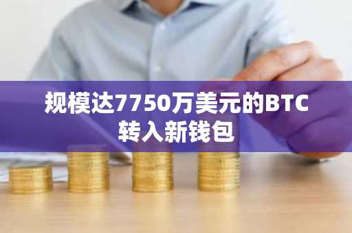 规模达7750万美元的BTC转入新钱包