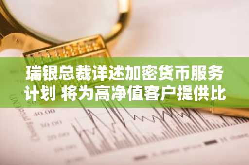 瑞银总裁详述加密货币服务计划 将为高净值客户提供比特币与以太坊交易