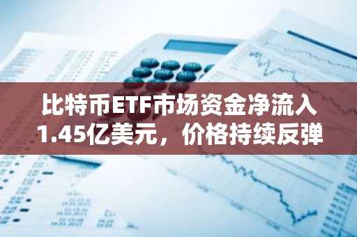 比特币ETF市场资金净流入1.45亿美元，价格持续反弹