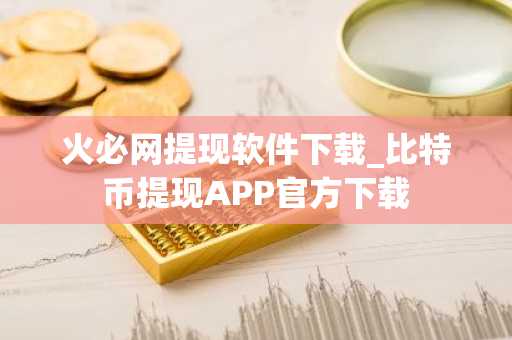 火必网提现软件下载_比特币提现APP官方下载