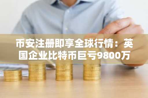 币安注册即享全球行情：英国企业比特币巨亏9800万仍坚持增持