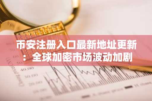 币安注册入口最新地址更新：全球加密市场波动加剧