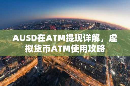 AUSD在ATM提现详解，虚拟货币ATM使用攻略