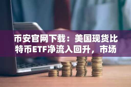 币安官网下载：美国现货比特币ETF净流入回升，市场情绪仍待验证