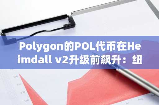 Polygon的POL代币在Heimdall v2升级前飙升:纽约时刻解读发生了什么