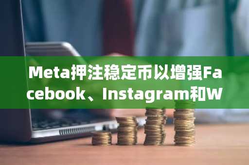 Meta押注稳定币以增强Facebook、Instagram和WhatsApp支付功能