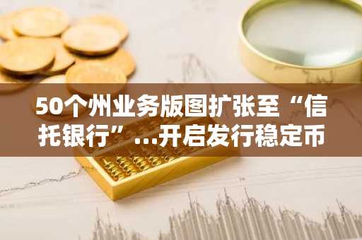 50个州业务版图扩张至“信托银行”…开启发行稳定币的“GENIUS法案”