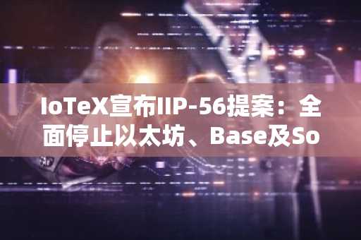 IoTeX宣布IIP-56提案：全面停止以太坊、Base及Solana链上CIOTX，并永久关闭跨链桥