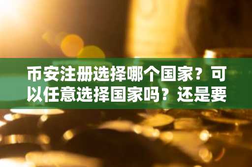 币安注册选择哪个国家？可以任意选择国家吗？还是要选择自己的所在国？