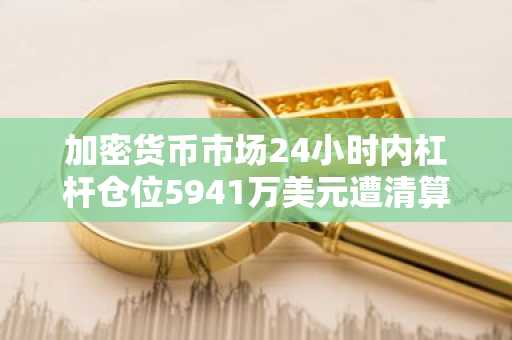加密货币市场24小时内杠杆仓位5941万美元遭清算…多头仓位占92.37%