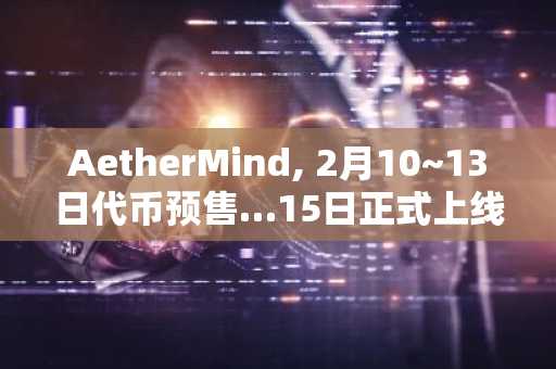 AetherMind, 2月10~13日代币预售…15日正式上线交易