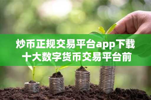 炒币正规交易平台app下载 十大数字货币交易平台前世今生