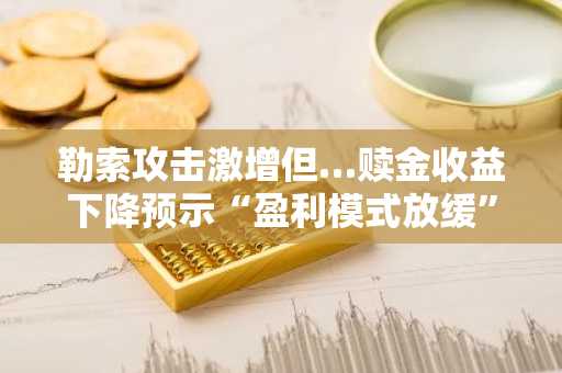 勒索攻击激增但…赎金收益下降预示“盈利模式放缓”