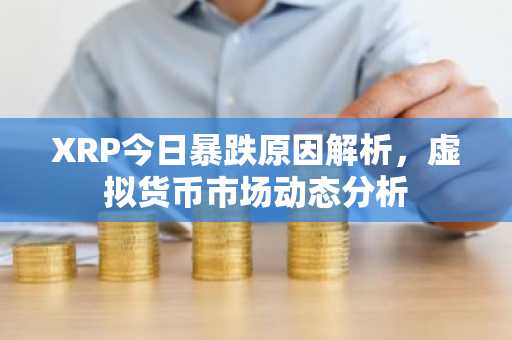 XRP今日暴跌原因解析，虚拟货币市场动态分析