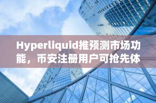 Hyperliquid推预测市场功能，币安注册用户可抢先体验新机会