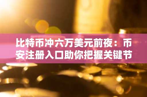 比特币冲六万美元前夜：币安注册入口助你把握关键节点