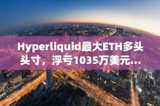 Hyperliquid最大ETH多头头寸，浮亏1035万美元……共持有12万ETH