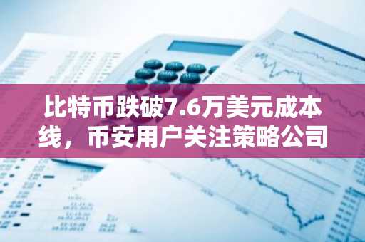比特币跌破7.6万美元成本线，币安用户关注策略公司巨亏