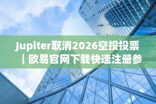 Jupiter取消2026空投投票｜欧易官网下载快速注册参与链上治理