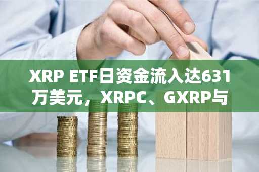 XRP ETF日资金流入达631万美元，XRPC、GXRP与XRPZ表现强劲
